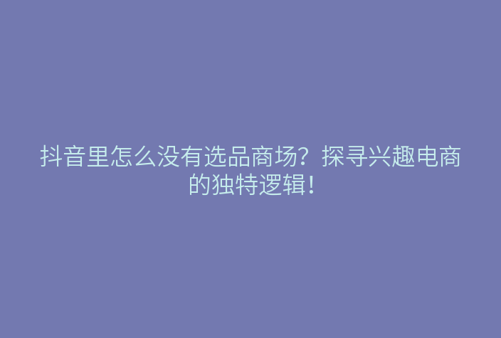 抖音里怎么没有选品商场?探寻兴趣电商的独特逻辑!