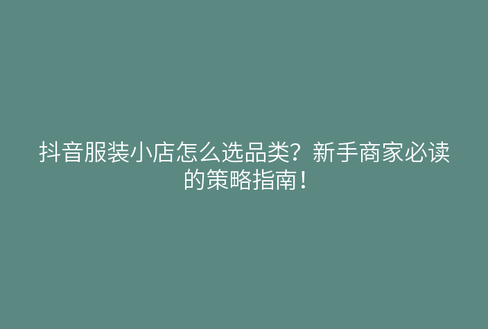抖音服装小店怎么选品类？新手商家必读的策略指南！