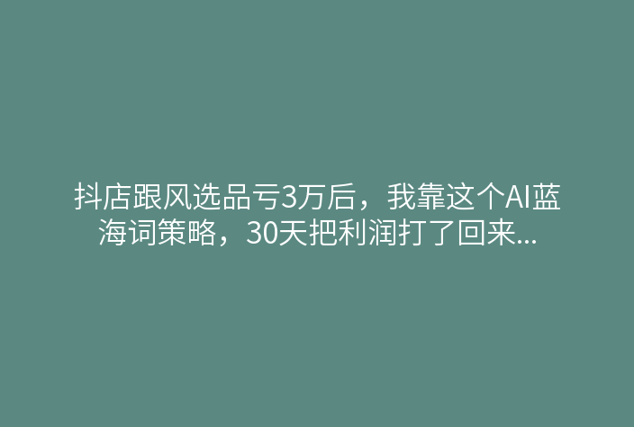 抖店跟风选品亏3万后,我靠这个AI蓝海词策略,30天把利润打了回来…