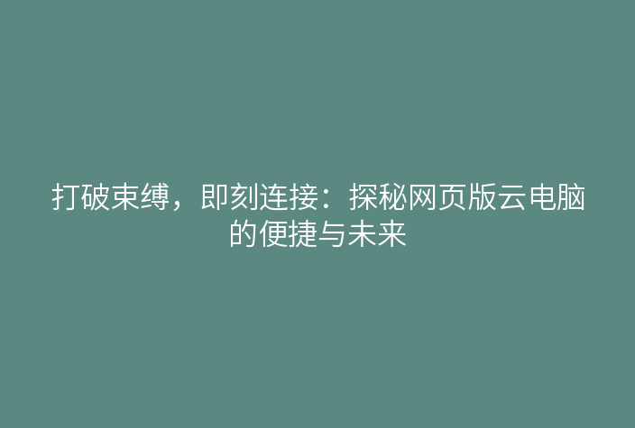打破束缚，即刻连接：探秘网页版云电脑的便捷与未来