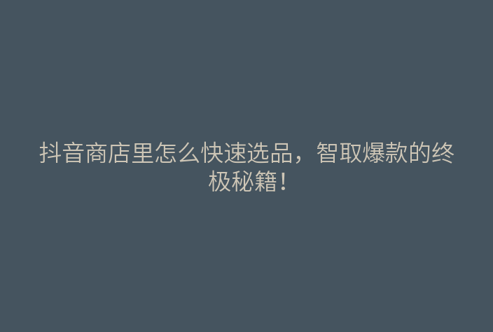 抖音商店里怎么快速选品,智取爆款的终极秘籍!