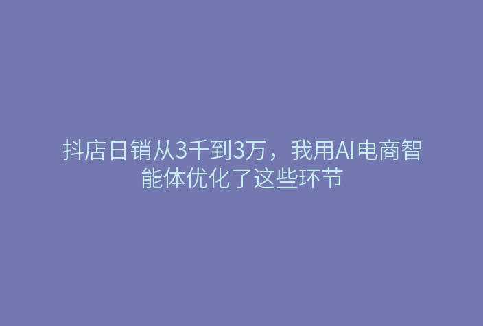 抖店日销从3千到3万,我用AI电商智能体优化了这些环节
