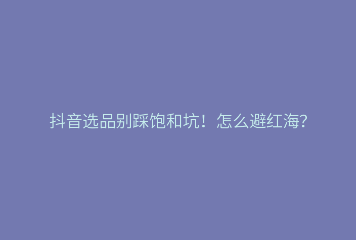 抖音选品别踩饱和坑!怎么避红海?