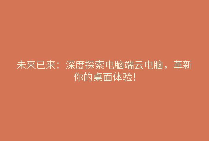 未来已来:深度探索电脑端云电脑,革新你的桌面体验!