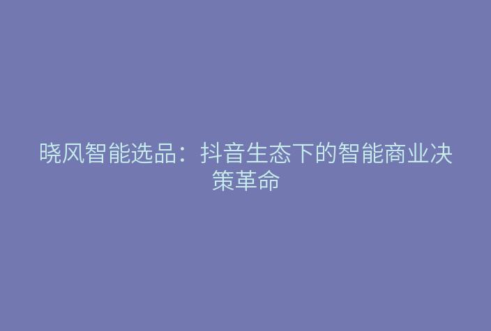 晓风智能选品：抖音生态下的智能商业决策革命