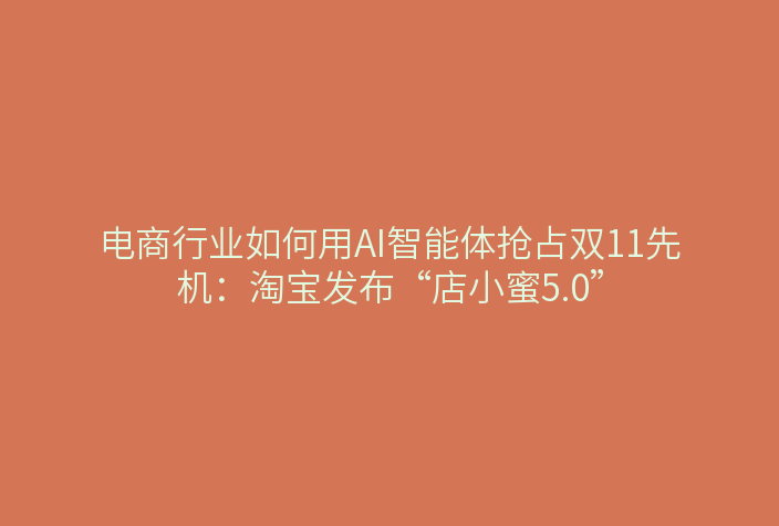 电商行业如何用AI智能体抢占双11先机:淘宝发布“店小蜜5.0”