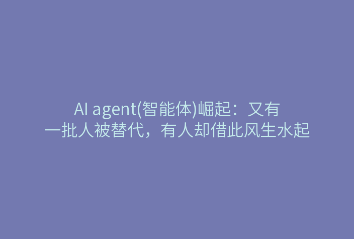 AI agent(智能体)崛起:又有一批人被替代,有人却借此风生水起
