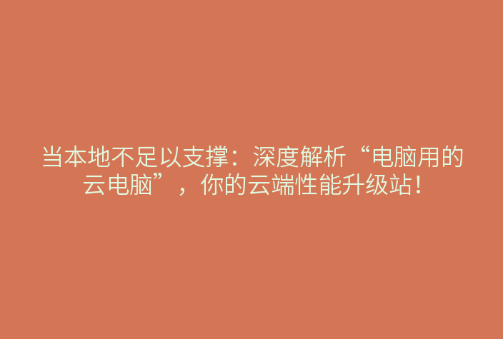 当本地不足以支撑:深度解析“电脑用的云电脑”,你的云端性能升级站!