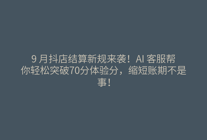 9 月抖店结算新规来袭!AI 客服帮你轻松突破70分体验分,缩短账期不是事!