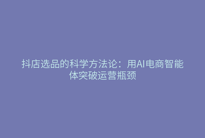 抖店选品的科学方法论:用AI电商智能体突破运营瓶颈