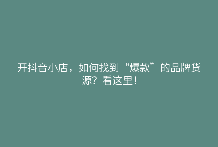 开抖音小店,如何找到“爆款”的品牌货源?看这里!