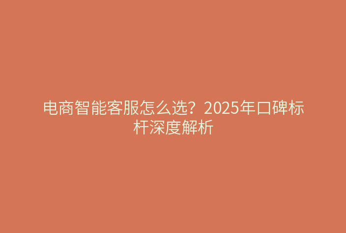 电商智能客服怎么选?2025年口碑标杆深度解析