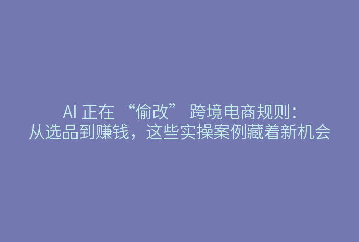 AI 正在 “偷改” 跨境电商规则：从选品到赚钱，这些实操案例藏着新机会