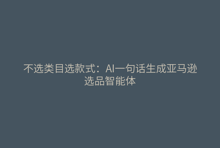 不选类目选款式:AI一句话生成亚马逊选品智能体
