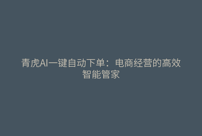 青虎AI一键自动下单:电商经营的高效智能管家