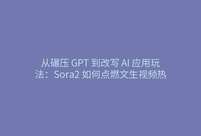 从碾压 GPT 到改写 AI 应用玩法:Sora2 如何点燃文生视频热