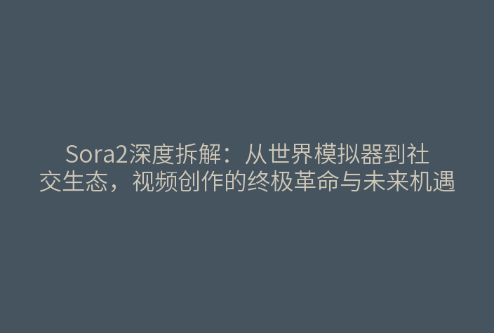 Sora2深度拆解:从世界模拟器到社交生态,视频创作的终极革命与未来机遇