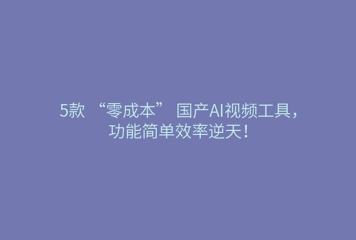 5款 “零成本” 国产AI视频工具,功能简单效率逆天!