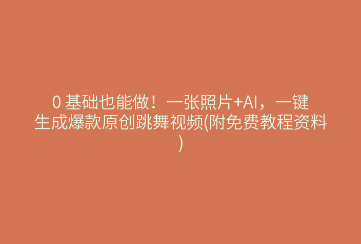 0 基础也能做!一张照片+AI,一键生成爆款原创跳舞视频(附免费教程资料)
