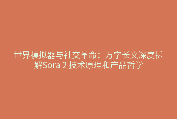 世界模拟器与社交革命:万字长文深度拆解Sora 2 技术原理和产品哲学