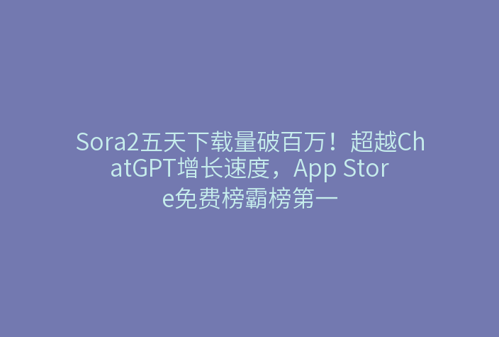 Sora2五天下载量破百万!超越ChatGPT增长速度,App Store免费榜霸榜第一