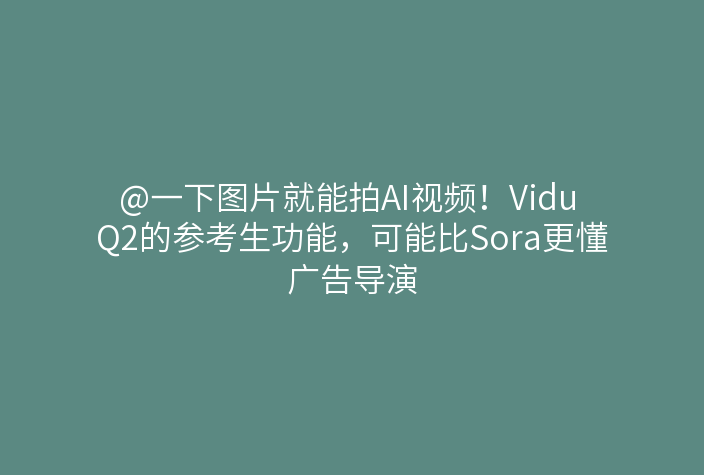 @一下图片就能拍AI视频!Vidu Q2的参考生功能,可能比Sora更懂广告导演