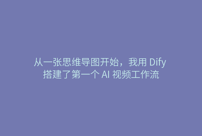 从一张思维导图开始,我用 Dify 搭建了第一个 AI 视频工作流