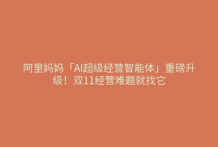 阿里妈妈「AI超级经营智能体」重磅升级!双11经营难题就找它