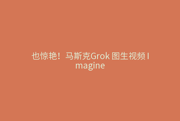 也惊艳!马斯克Grok 图生视频 Imagine