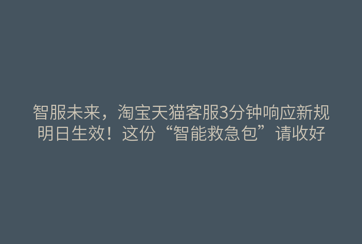 智服未来,淘宝天猫客服3分钟响应新规明日生效!这份“智能救急包”请收好