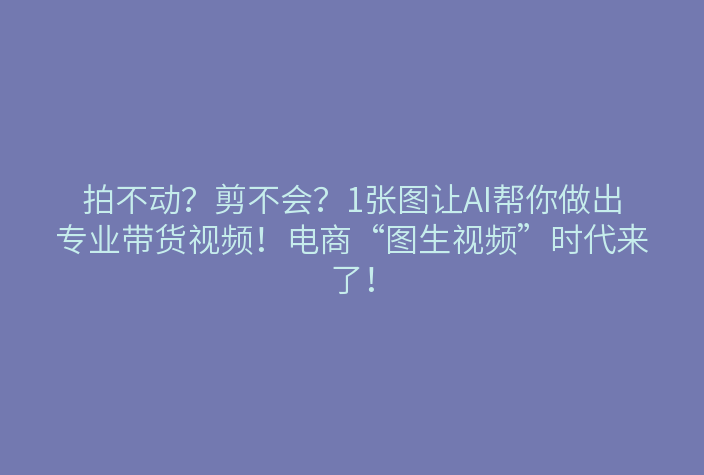 拍不动?剪不会?1张图让AI帮你做出专业带货视频!电商“图生视频”时代来了!