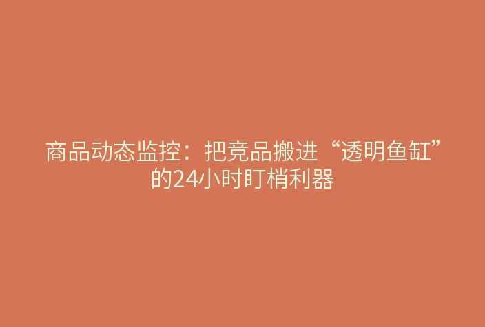 商品动态监控:把竞品搬进“透明鱼缸”的24小时盯梢利器