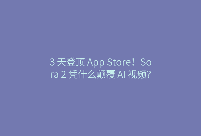 3 天登顶 App Store!Sora 2 凭什么颠覆 AI 视频?