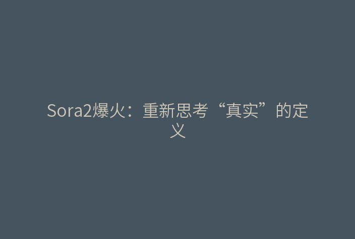 Sora2爆火:重新思考“真实”的定义