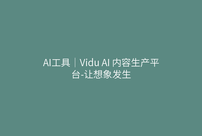 AI工具|Vidu AI 内容生产平台-让想象发生