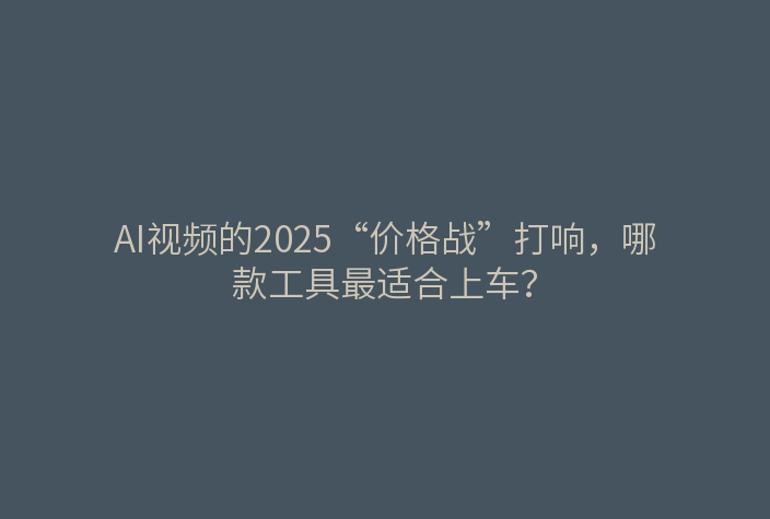 AI视频的2025“价格战”打响,哪款工具最适合上车?