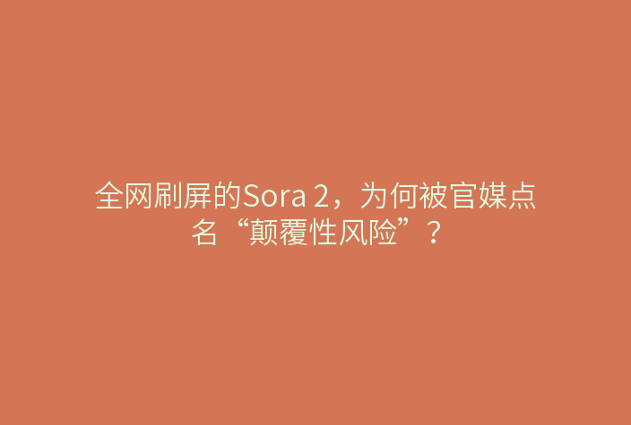 全网刷屏的Sora 2,为何被官媒点名“颠覆性风险”?