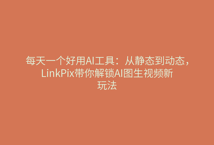 每天一个好用AI工具:从静态到动态,LinkPix带你解锁AI图生视频新玩法