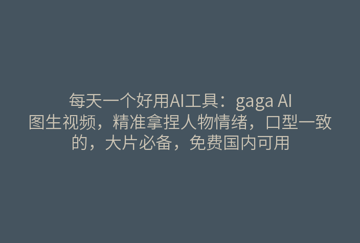 每天一个好用AI工具:gaga AI图生视频,精准拿捏人物情绪,口型一致的,大片必备,免费国内可用