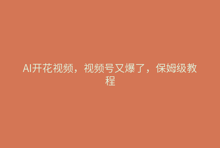 AI开花视频,视频号又爆了,保姆级教程