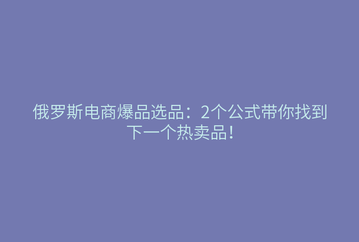 俄罗斯电商爆品选品:2个公式带你找到下一个热卖品!