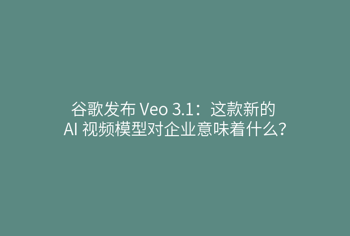 谷歌发布 Veo 3.1:这款新的 AI 视频模型对企业意味着什么?