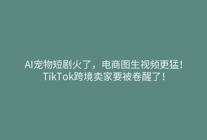 AI宠物短剧火了,电商图生视频更猛!TikTok跨境卖家要被卷醒了!