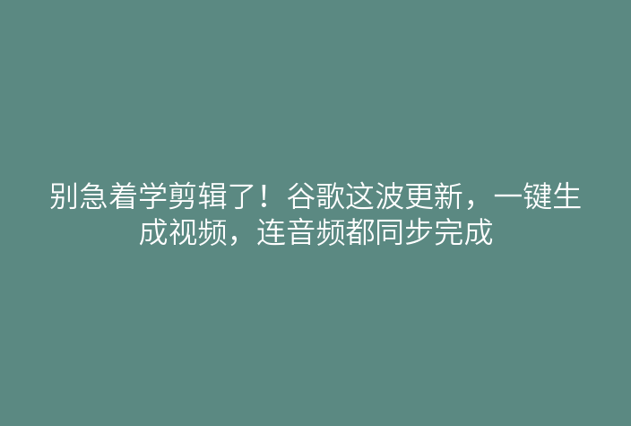 别急着学剪辑了!谷歌这波更新,一键生成视频,连音频都同步完成