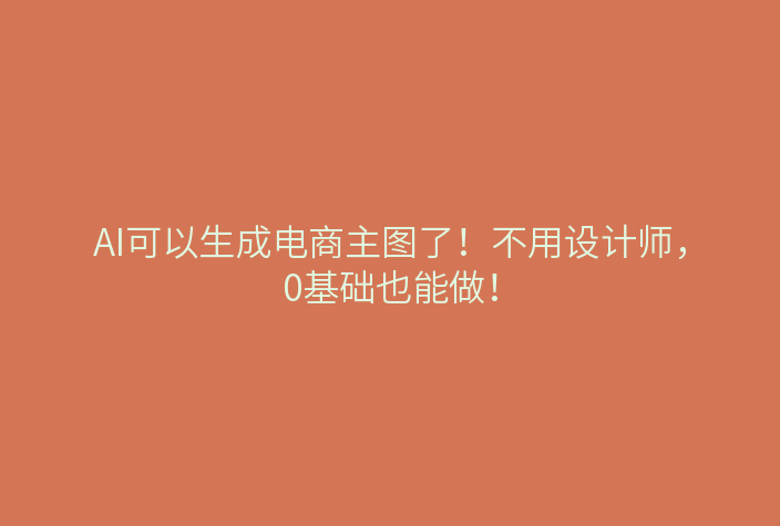 AI可以生成电商主图了!不用设计师,0基础也能做!