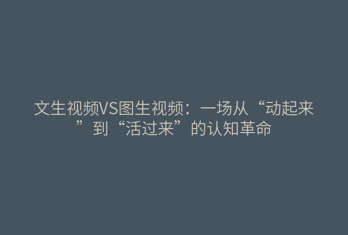 文生视频VS图生视频:一场从“动起来”到“活过来”的认知革命