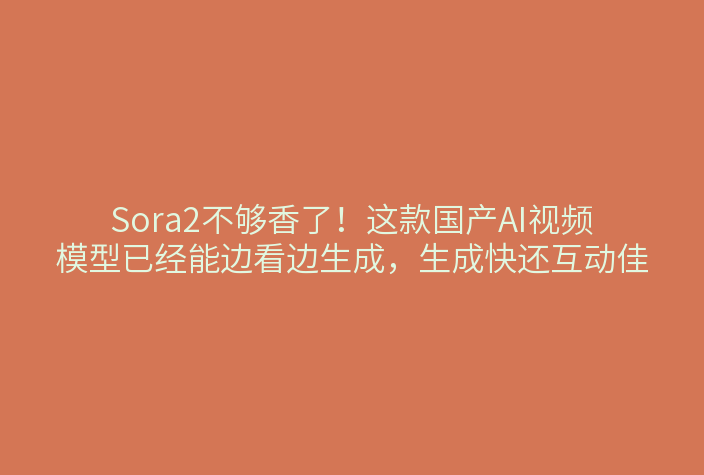 Sora2不够香了!这款国产AI视频模型已经能边看边生成,生成快还互动佳