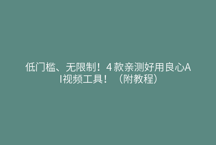 低门槛、无限制!4 款亲测好用良心AI视频工具!(附教程)