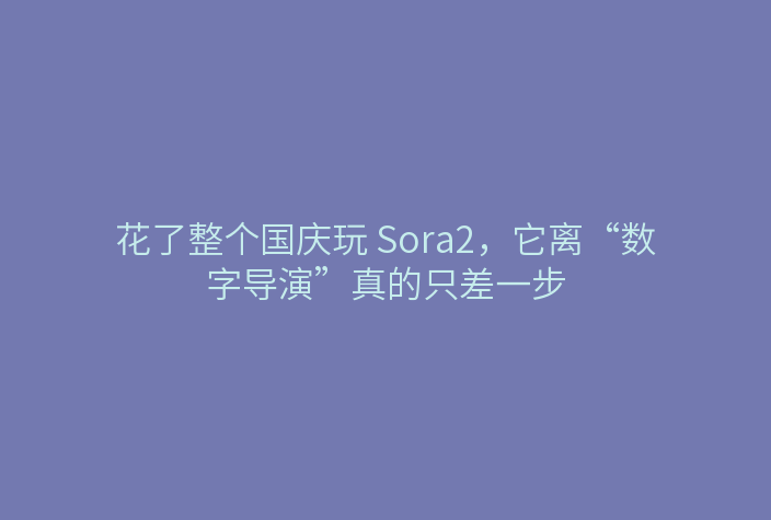 花了整个国庆玩 Sora2,它离“数字导演”真的只差一步