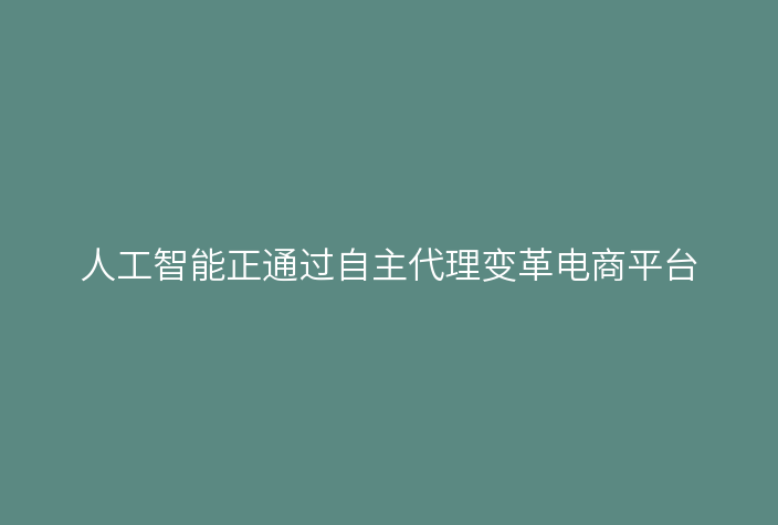 人工智能正通过自主代理变革电商平台
